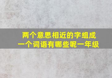 两个意思相近的字组成一个词语有哪些呢一年级