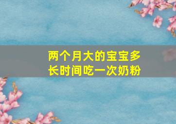 两个月大的宝宝多长时间吃一次奶粉