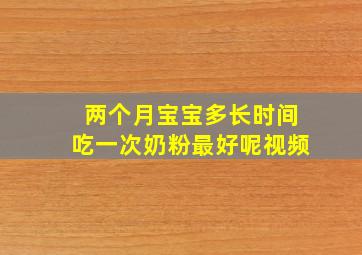 两个月宝宝多长时间吃一次奶粉最好呢视频