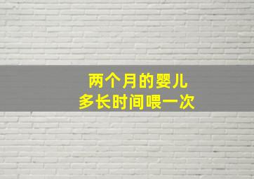 两个月的婴儿多长时间喂一次