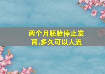 两个月胚胎停止发育,多久可以人流