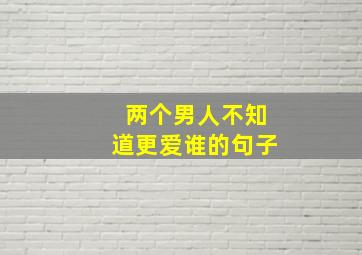 两个男人不知道更爱谁的句子