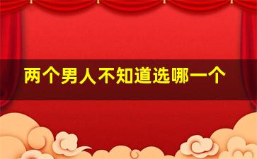 两个男人不知道选哪一个