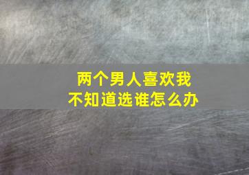 两个男人喜欢我不知道选谁怎么办