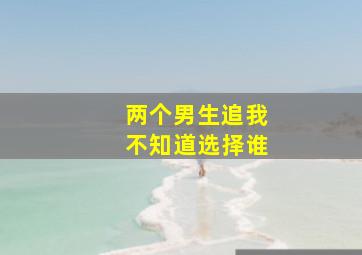 两个男生追我不知道选择谁