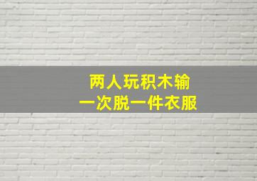 两人玩积木输一次脱一件衣服