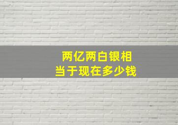 两亿两白银相当于现在多少钱