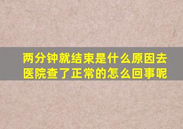 两分钟就结束是什么原因去医院查了正常的怎么回事呢