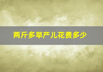 两斤多早产儿花费多少