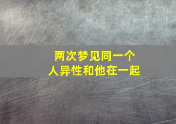 两次梦见同一个人异性和他在一起