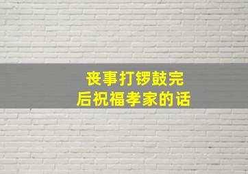 丧事打锣鼓完后祝福孝家的话