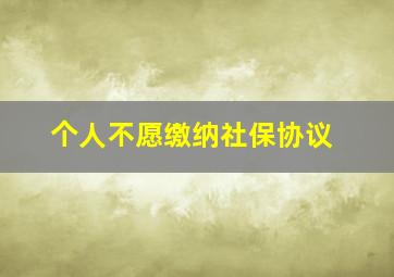 个人不愿缴纳社保协议