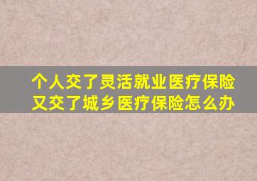 个人交了灵活就业医疗保险又交了城乡医疗保险怎么办