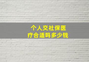 个人交社保医疗合适吗多少钱