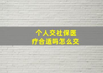 个人交社保医疗合适吗怎么交