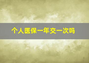 个人医保一年交一次吗