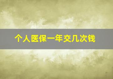 个人医保一年交几次钱