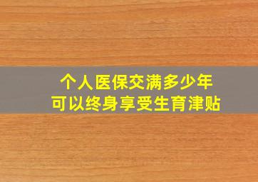 个人医保交满多少年可以终身享受生育津贴