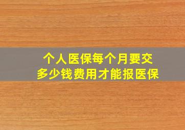 个人医保每个月要交多少钱费用才能报医保