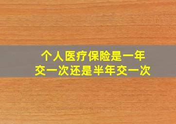 个人医疗保险是一年交一次还是半年交一次