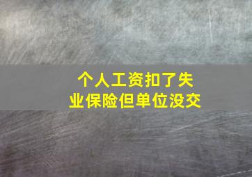 个人工资扣了失业保险但单位没交