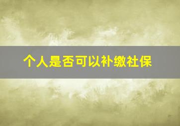 个人是否可以补缴社保