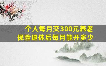 个人每月交300元养老保险退休后每月能开多少