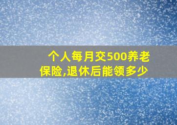 个人每月交500养老保险,退休后能领多少