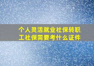 个人灵活就业社保转职工社保需要考什么证件