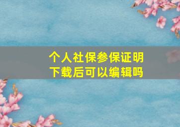 个人社保参保证明下载后可以编辑吗