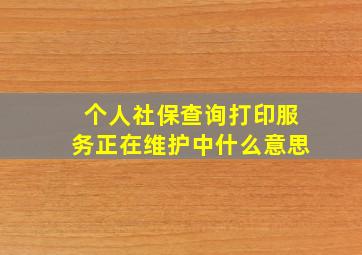 个人社保查询打印服务正在维护中什么意思