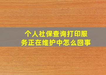 个人社保查询打印服务正在维护中怎么回事