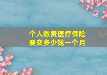 个人缴费医疗保险要交多少钱一个月