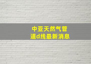 中亚天然气管道d线最新消息