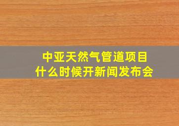 中亚天然气管道项目什么时候开新闻发布会