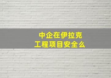 中企在伊拉克工程项目安全么