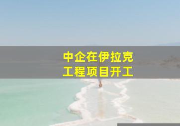 中企在伊拉克工程项目开工