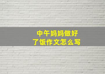 中午妈妈做好了饭作文怎么写