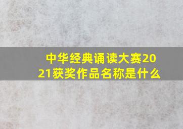 中华经典诵读大赛2021获奖作品名称是什么