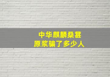 中华麒麟桑葚原浆骗了多少人