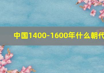 中国1400-1600年什么朝代