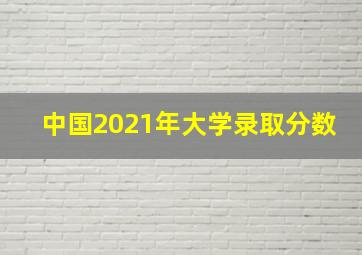 中国2021年大学录取分数