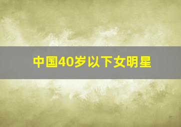 中国40岁以下女明星