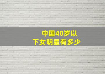 中国40岁以下女明星有多少