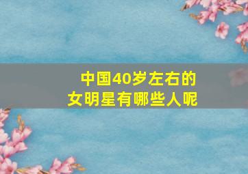 中国40岁左右的女明星有哪些人呢