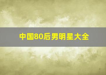 中国80后男明星大全