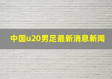 中国u20男足最新消息新闻