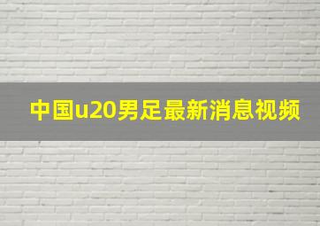 中国u20男足最新消息视频