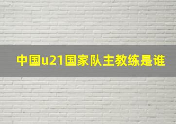 中国u21国家队主教练是谁