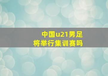 中国u21男足将举行集训赛吗